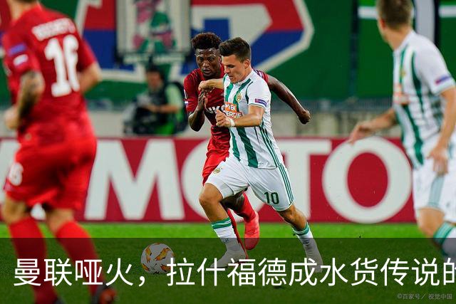 曼联哑火，拉什福德成水货传说的主角